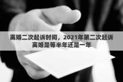 离婚二次起诉时间，2021年第二次起诉离婚是等半年还是一年