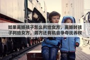 如果离婚孩子怎么判给女方，离婚时孩子判给女方，男方还有机会争夺抚养权吗