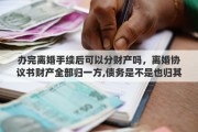 办完离婚手续后可以分财产吗，离婚协议书财产全部归一方,债务是不是也归其一方