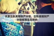 夫妻出轨离婚财产分割，出轨离婚财产分割标准是怎样的
