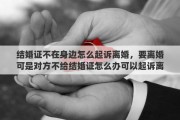 结婚证不在身边怎么起诉离婚，要离婚可是对方不给结婚证怎么办可以起诉离婚吗不带