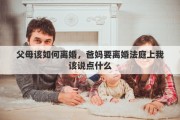父母该如何离婚，爸妈要离婚法庭上我该说点什么