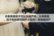 夫妻离婚孩子可以分财产吗，父母离婚，孩子有权参与财产分割吗？有哪些财产是属于孩子的