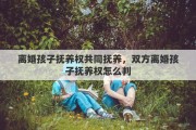 离婚孩子抚养权共同抚养，双方离婚孩子抚养权怎么判