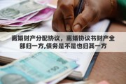 离婚财产分配协议，离婚协议书财产全部归一方,债务是不是也归其一方