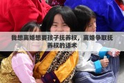 我想离婚想要孩子抚养权，离婚争取抚养权的话术