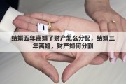 结婚五年离婚了财产怎么分配，结婚三年离婚，财产如何分割