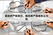 离婚房产怎样分，婚后房产离婚怎么分割