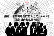 结婚一年想离婚财产怎么分配，2021年离婚财产怎么样分配