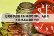 办离婚手续什么时候都可以吗，为什么不能马上办离婚手续