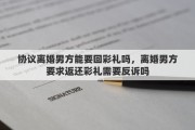 协议离婚男方能要回彩礼吗，离婚男方要求返还彩礼需要反诉吗