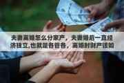 夫妻离婚怎么分家产，夫妻婚后一直经济独立,也就是各管各，离婚时财产该如何分割
