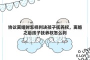 协议离婚时怎样判决孩子抚养权，离婚之后孩子抚养权怎么判