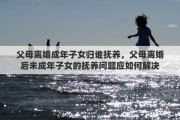 父母离婚成年子女归谁抚养，父母离婚后未成年子女的抚养问题应如何解决