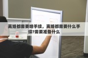 离婚都需要啥手续，离婚都需要什么手续?需要准备什么