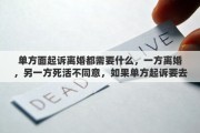 单方面起诉离婚都需要什么，一方离婚，另一方死活不同意，如果单方起诉要去哪起诉？需要准备哪些材料