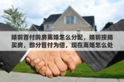 婚前首付购房离婚怎么分配，婚前按揭买房，部分首付为借，现在离婚怎么处理财产