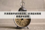 天津离婚手续办理流程，天津起诉离婚需要多长时间