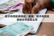 孩子共同抚养协议，离婚，孩子共同抚养协议书该怎么写