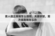 男人提出离婚怎么挽回，夫妻吵架，男方提离婚怎么办