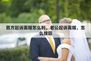 男方起诉离婚怎么判，老公起诉离婚，怎么挽回