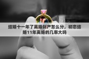 结婚十一年了离婚财产怎么分，初恋结婚11年离婚的几率大吗