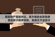 婚前财产离婚协议，男方婚前全款购房，婚后房子抵押贷款，离婚女方是否分到财产