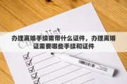 办理离婚手续需带什么证件，办理离婚证需要哪些手续和证件