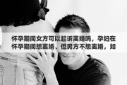 怀孕期间女方可以起诉离婚吗，孕妇在怀孕期间想离婚、但男方不想离婚，如果女方打掉小孩，男方可以起诉赔偿吗
