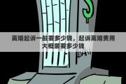 离婚起诉一般要多少钱，起诉离婚费用大概需要多少钱