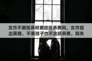 女方不要抚养权要给抚养费吗，女方提出离婚，不要孩子也不出抚养费，搞失联咋办