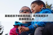 离婚后孩子的抚养问题，双方离婚孩子抚养权怎么判
