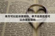 单方可以起诉离婚吗，单方去民政局可以办理离婚吗