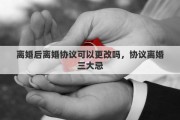 离婚后离婚协议可以更改吗，协议离婚三大忌