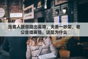 当男人跟你提出离婚，夫妻一吵架，老公会提离婚，这是为什么