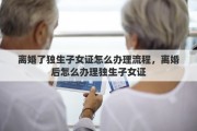 离婚了独生子女证怎么办理流程，离婚后怎么办理独生子女证