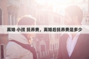 离婚 小孩 抚养费，离婚后抚养费是多少
