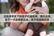 出轨怀孕生下的孩子归谁抚养，妻子出轨生下一子后离家出走，孩子应由谁抚养