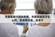 夫妻离婚小孩扶养费，夫妻离婚孩子怎么判，抚养费标准，是多少