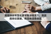 离婚协议书怎么弄才有法律效力，民政局协议离婚，有没有法律效应