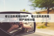 老公出轨离婚分财产，老公出轨后离婚财产如何分配
