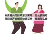 夫妻有共同财产怎么离婚，老公将婚后共同财产全部给公婆买房，离婚怎么分割