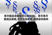 单方面起诉离婚可以离掉吗?，男方单方面提出离婚,女方不同意离,法院会判离吗