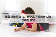 抚养小孩协议书，两个儿子赡养老人协议书怎么写