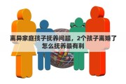 离异家庭孩子抚养问题，2个孩子离婚了怎么抚养最有利