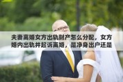 夫妻离婚女方出轨财产怎么分配，女方婚内出轨并起诉离婚，是净身出户还是有分配财产的权利