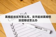 离婚起诉女方怎么写，女方起诉离婚但没结婚证怎么办