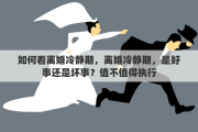 如何看离婚冷静期，离婚冷静期，是好事还是坏事？值不值得执行
