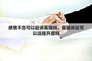感情不合可以起诉离婚吗，离婚诉讼可以远程开庭吗