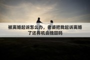 被离婚起诉怎么办，老婆把我起诉离婚了还有机会挽回吗